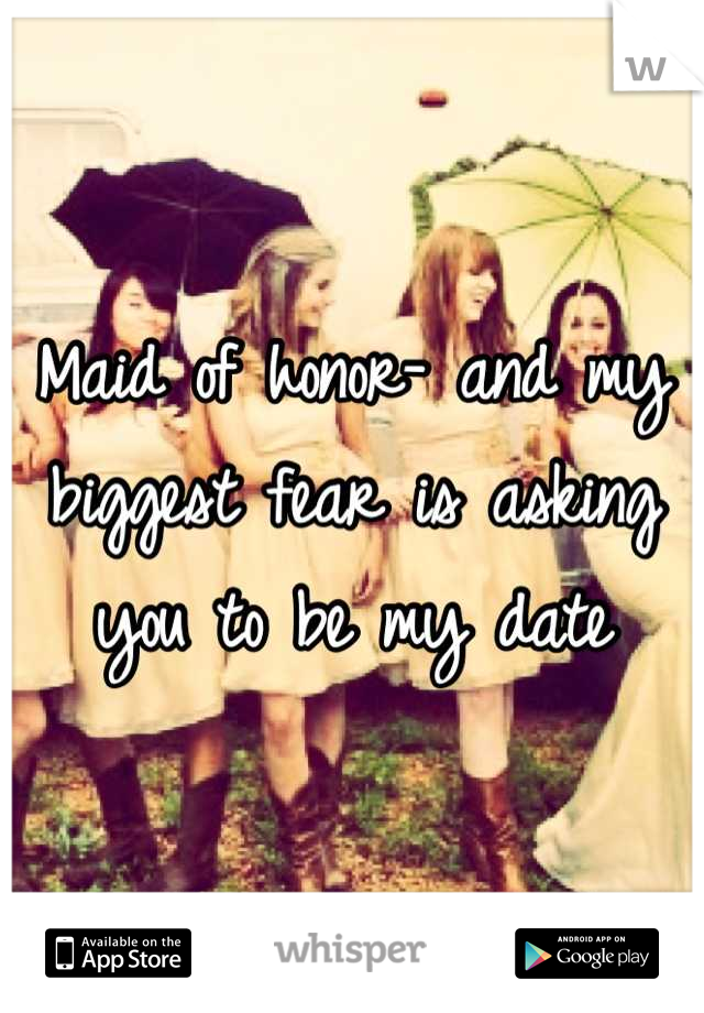 Maid of honor- and my biggest fear is asking you to be my date