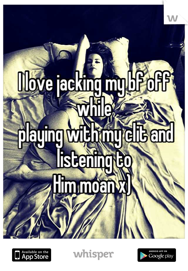 I love jacking my bf off while
 playing with my clit and listening to 
Him moan x) 