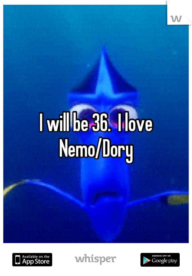 I will be 36.  I love Nemo/Dory