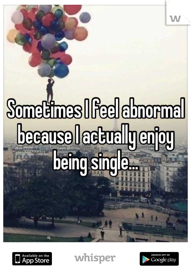 Sometimes I feel abnormal because I actually enjoy being single...