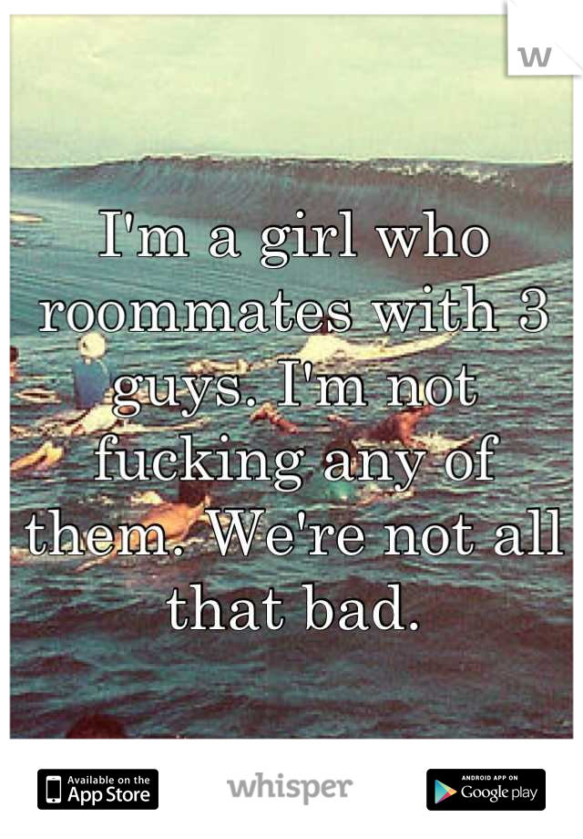 I'm a girl who roommates with 3 guys. I'm not fucking any of them. We're not all that bad.