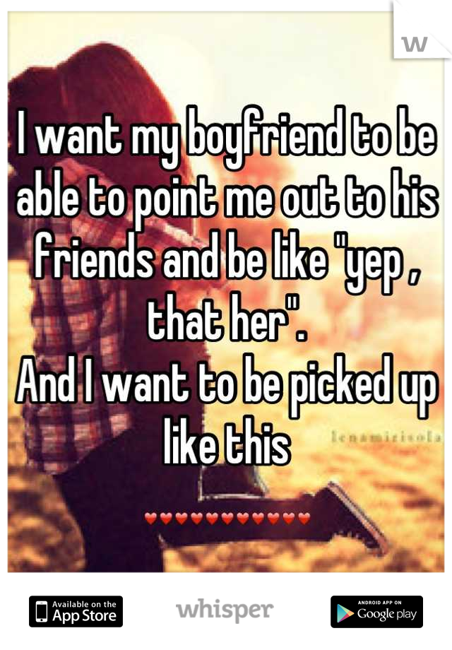 I want my boyfriend to be able to point me out to his friends and be like "yep , that her". 
And I want to be picked up like this 
❤❤❤❤❤❤❤❤❤❤❤