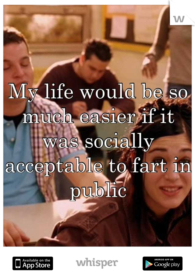 My life would be so much easier if it was socially acceptable to fart in public