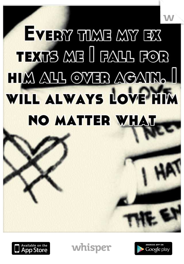 Every time my ex texts me I fall for him all over again. I will always love him no matter what