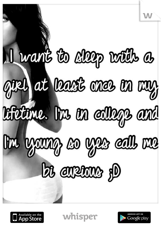 I want to sleep with a girl at least once in my lifetime. I'm in college and I'm young so yes call me bi curious ;D