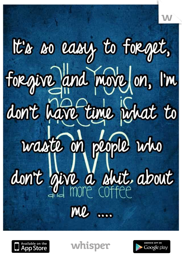 It's so easy to forget, forgive and move on, I'm don't have time what to waste on people who don't give a shit about me ....