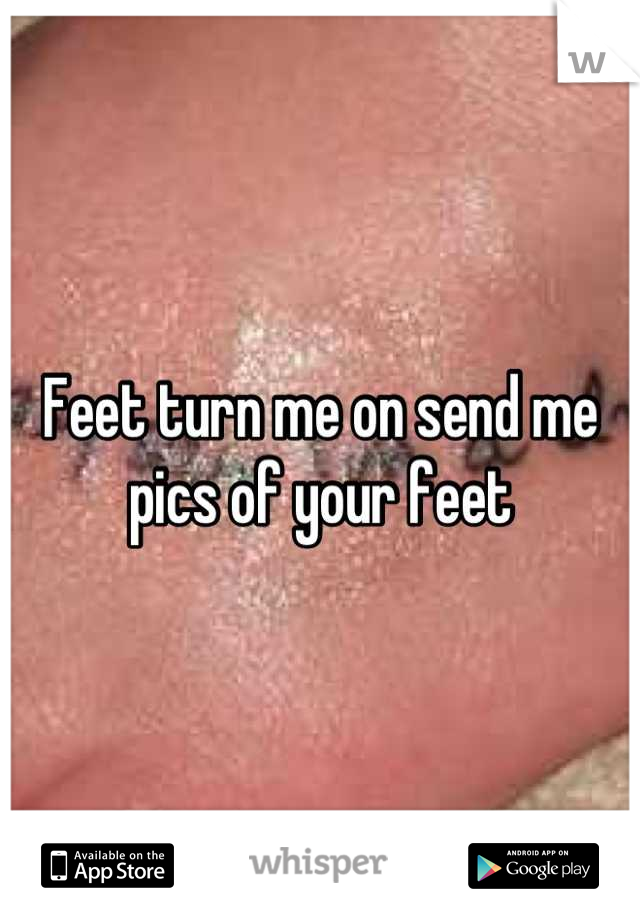 Feet turn me on send me pics of your feet