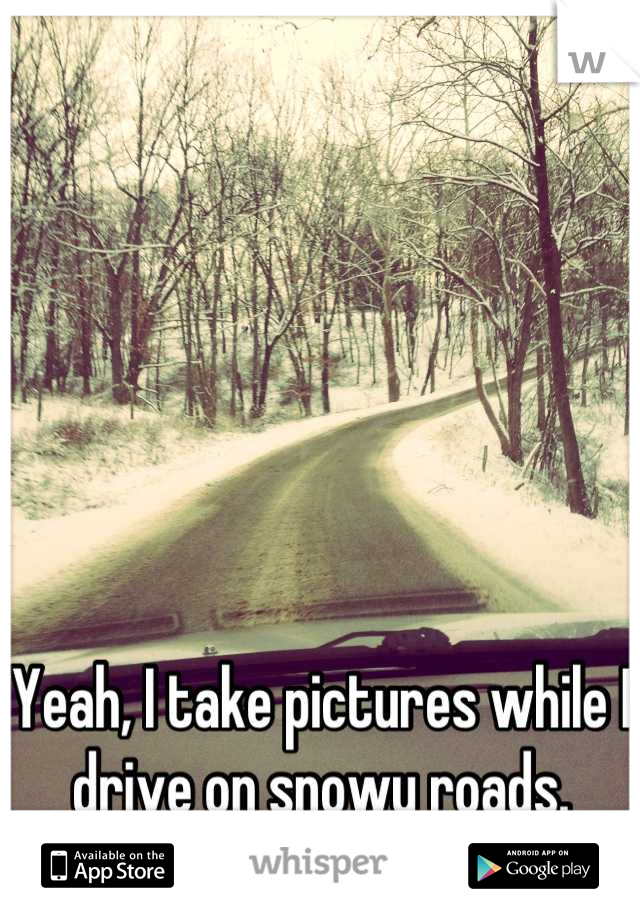 Yeah, I take pictures while I drive on snowy roads.