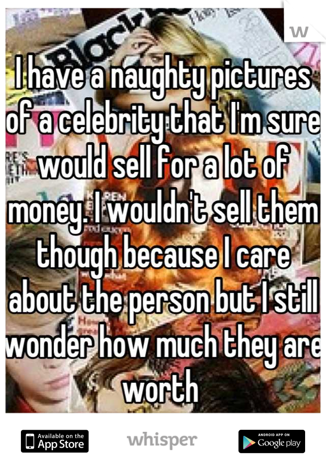I have a naughty pictures of a celebrity that I'm sure would sell for a lot of money. I wouldn't sell them though because I care about the person but I still wonder how much they are worth 