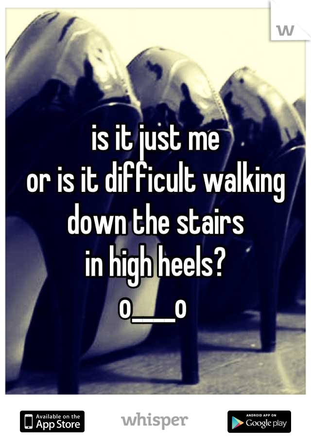 is it just me
or is it difficult walking 
down the stairs 
in high heels? 
o____o 