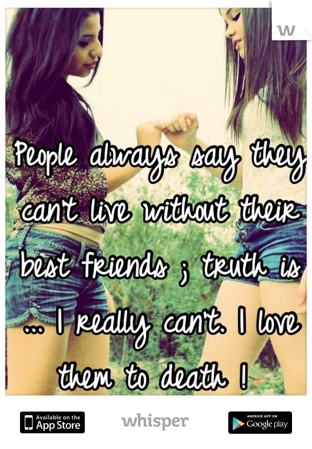 People always say they can't live without their best friends ; truth is ... I really can't. I love them to death ! 