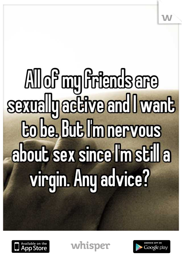 All of my friends are sexually active and I want to be. But I'm nervous about sex since I'm still a virgin. Any advice? 
