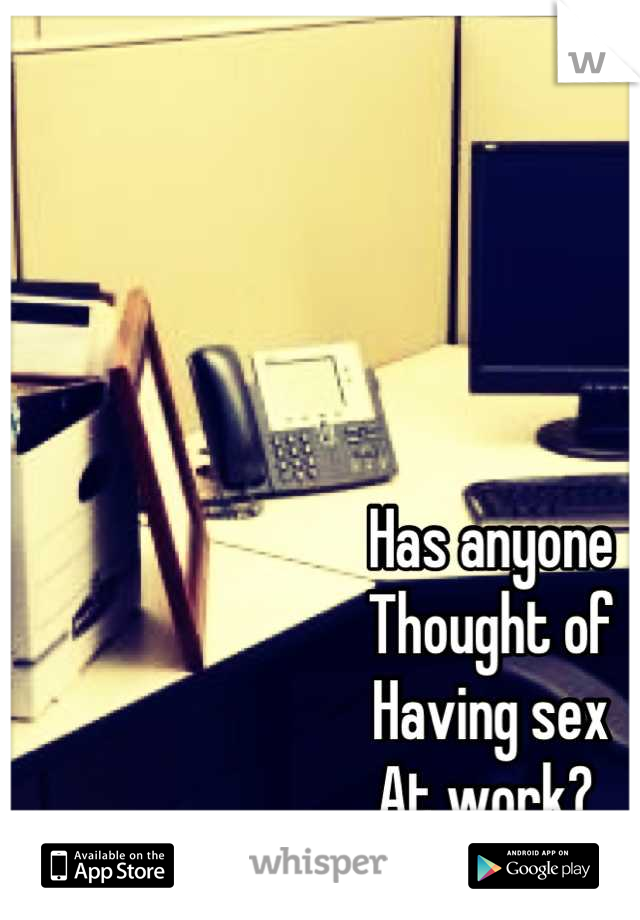 Has anyone 
Thought of 
Having sex 
At work? 