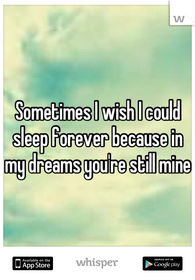 Sometimes I wish I could sleep forever because in my dreams you're still mine 
