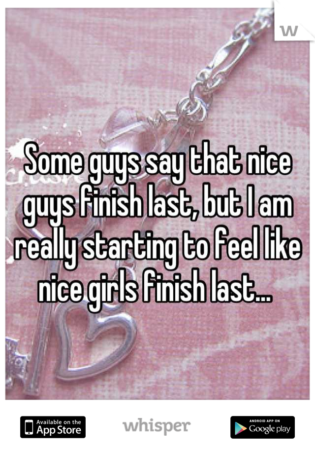 Some guys say that nice guys finish last, but I am really starting to feel like nice girls finish last... 