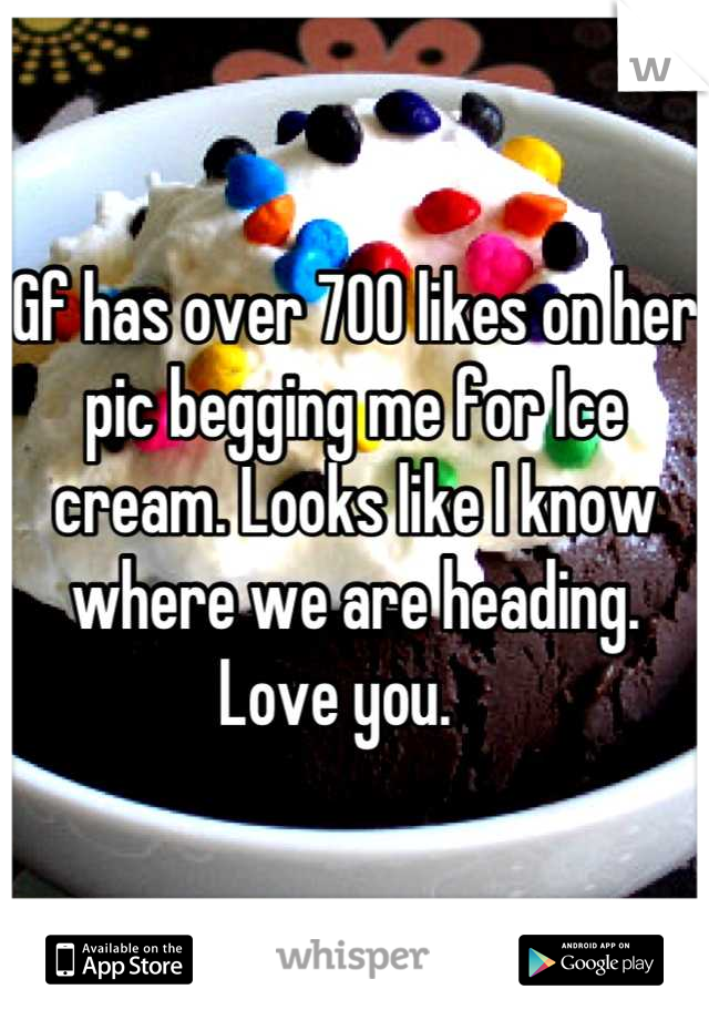 Gf has over 700 likes on her pic begging me for Ice cream. Looks like I know where we are heading. Love you.   