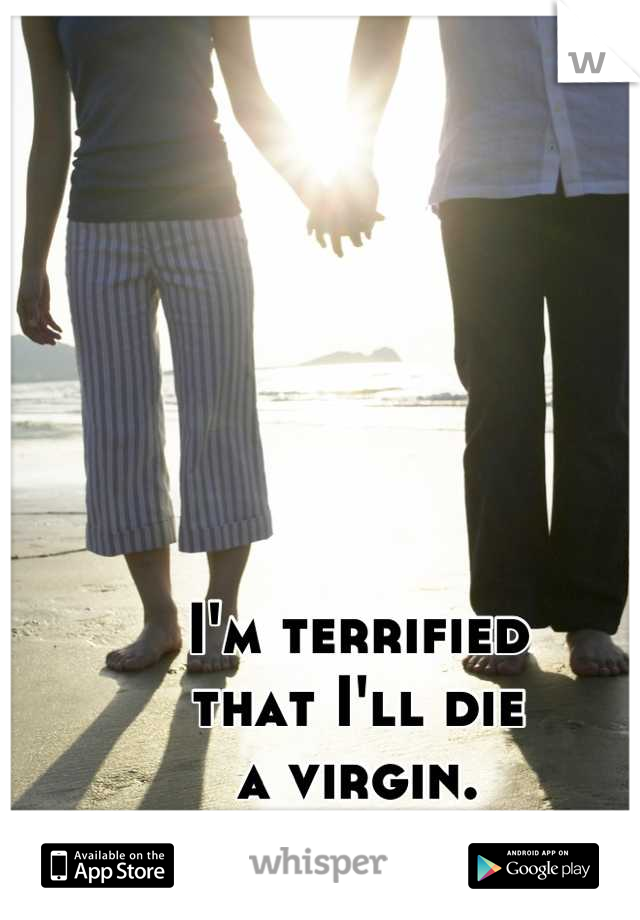 I'm terrified
that I'll die
a virgin.