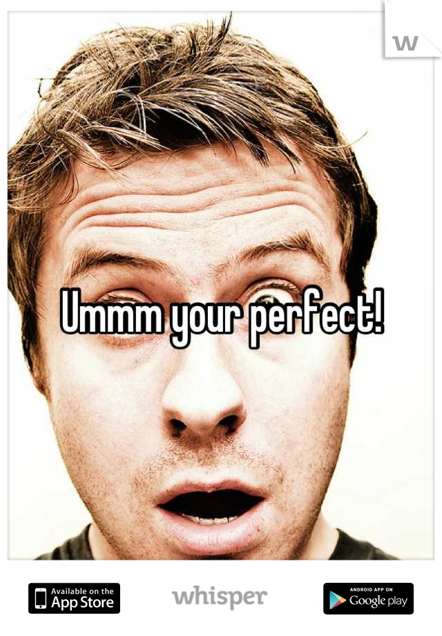 Ummm your perfect!