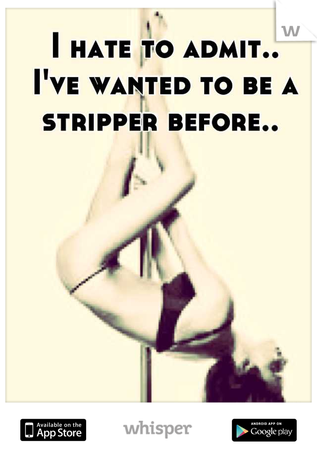 I hate to admit.. 
I've wanted to be a stripper before.. 