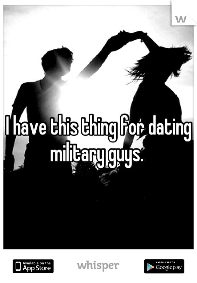 I have this thing for dating military guys. 
