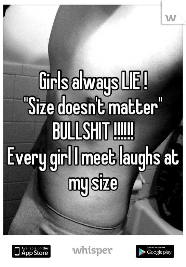 Girls always LIE !
"Size doesn't matter"
BULLSHIT !!!!!!
Every girl I meet laughs at my size