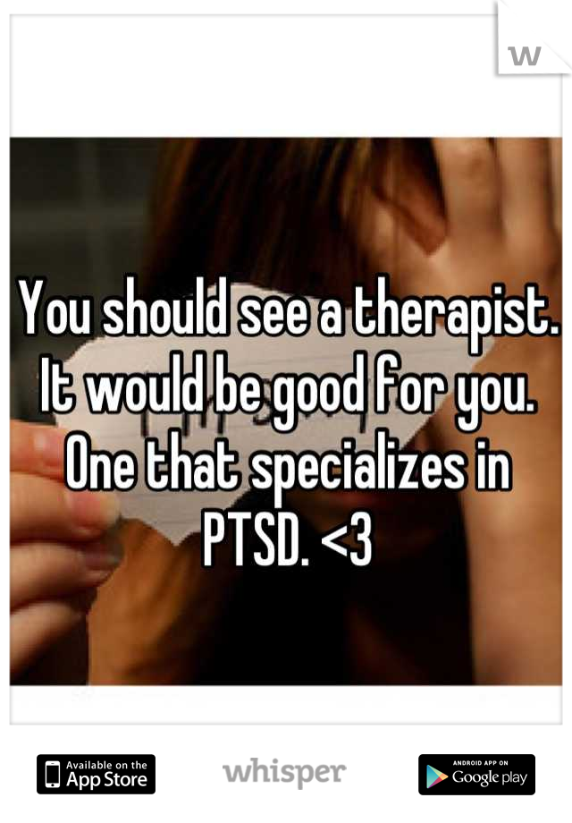 You should see a therapist. It would be good for you. One that specializes in PTSD. <3