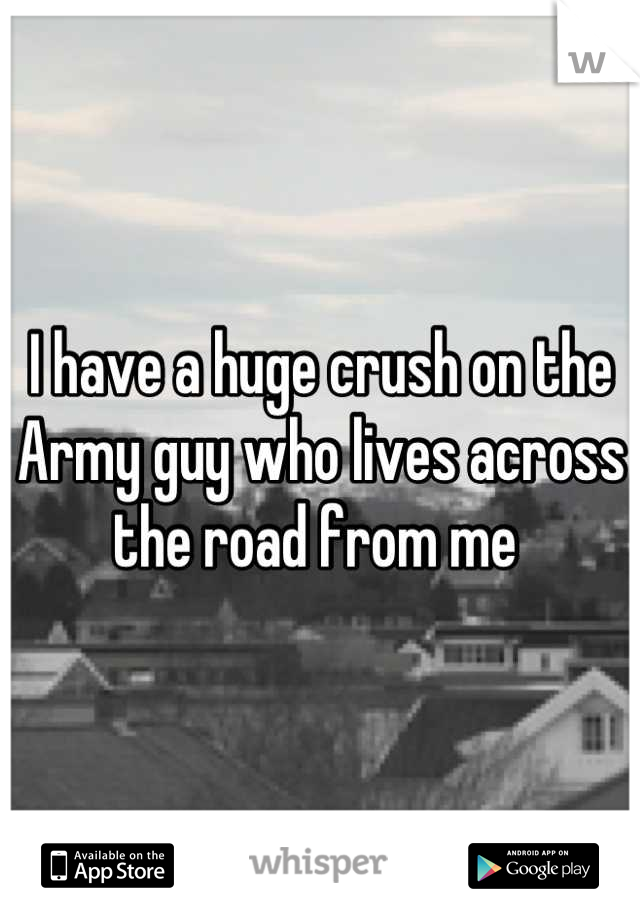 I have a huge crush on the Army guy who lives across the road from me 