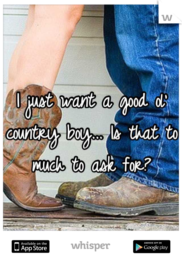 I just want a good ol' country boy... Is that to much to ask for?