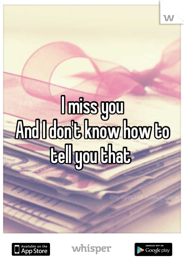 I miss you
And I don't know how to tell you that 