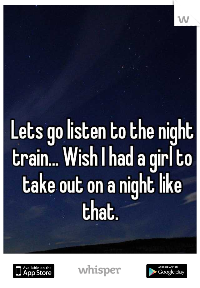 Lets go listen to the night train... Wish I had a girl to take out on a night like that. 