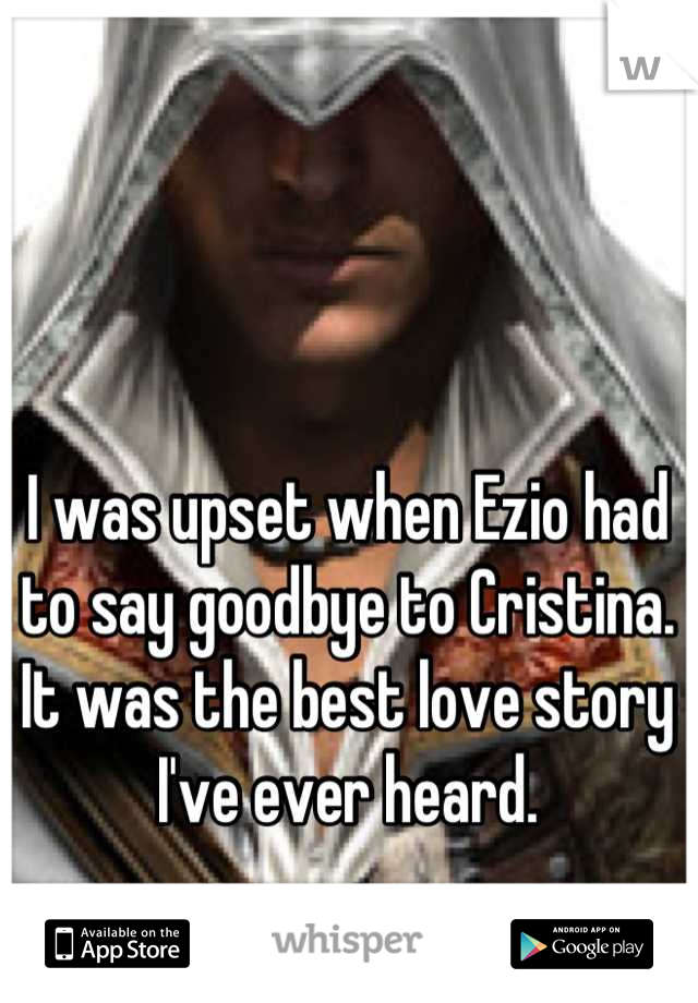 I was upset when Ezio had to say goodbye to Cristina. It was the best love story I've ever heard.