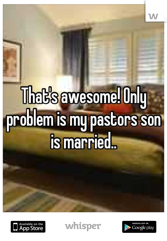 That's awesome! Only problem is my pastors son is married..