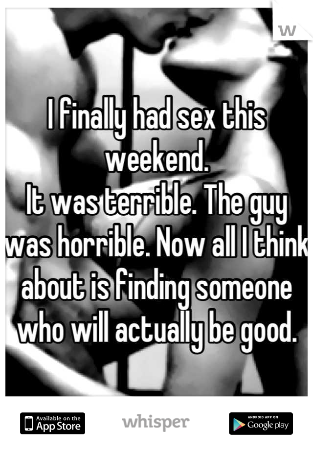 I finally had sex this weekend.
It was terrible. The guy was horrible. Now all I think about is finding someone who will actually be good.