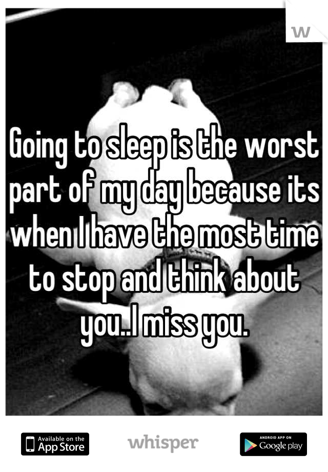 Going to sleep is the worst part of my day because its when I have the most time to stop and think about you..I miss you.
