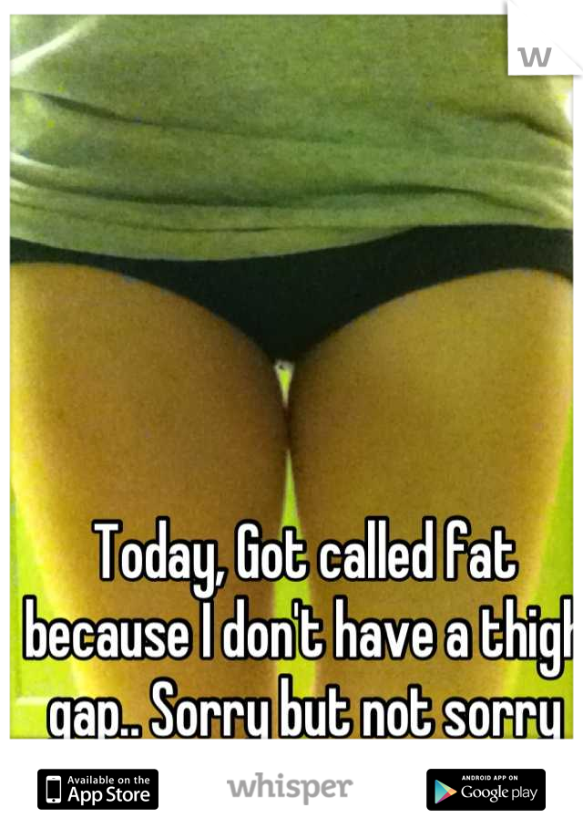 Today, Got called fat because I don't have a thigh gap.. Sorry but not sorry that I'm not a stick figure. 