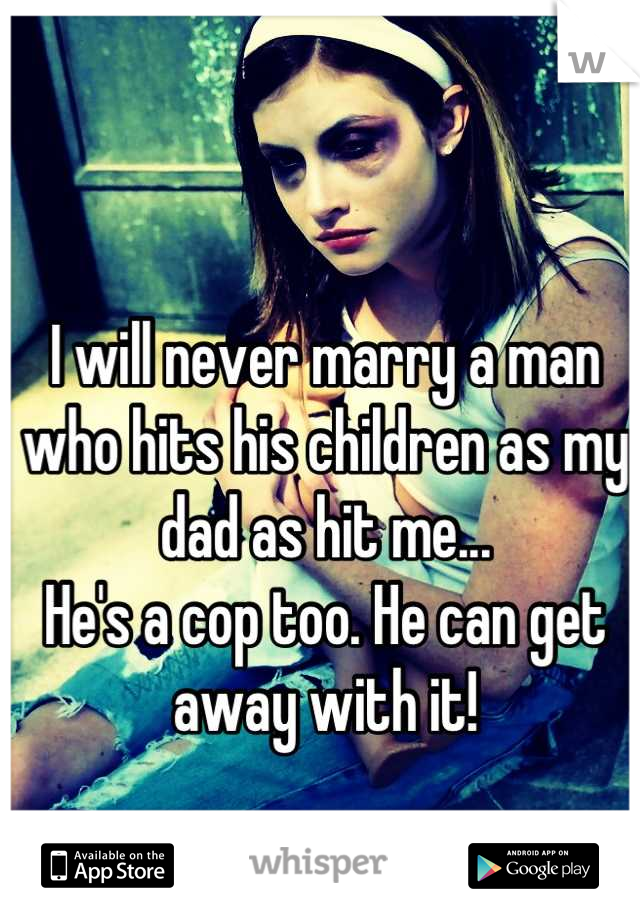 I will never marry a man who hits his children as my dad as hit me... 
He's a cop too. He can get away with it!