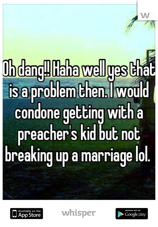 Oh dang!! Haha well yes that is a problem then. I would condone getting with a preacher's kid but not breaking up a marriage lol. 