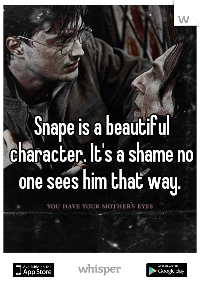 Snape is a beautiful character. It's a shame no one sees him that way. 