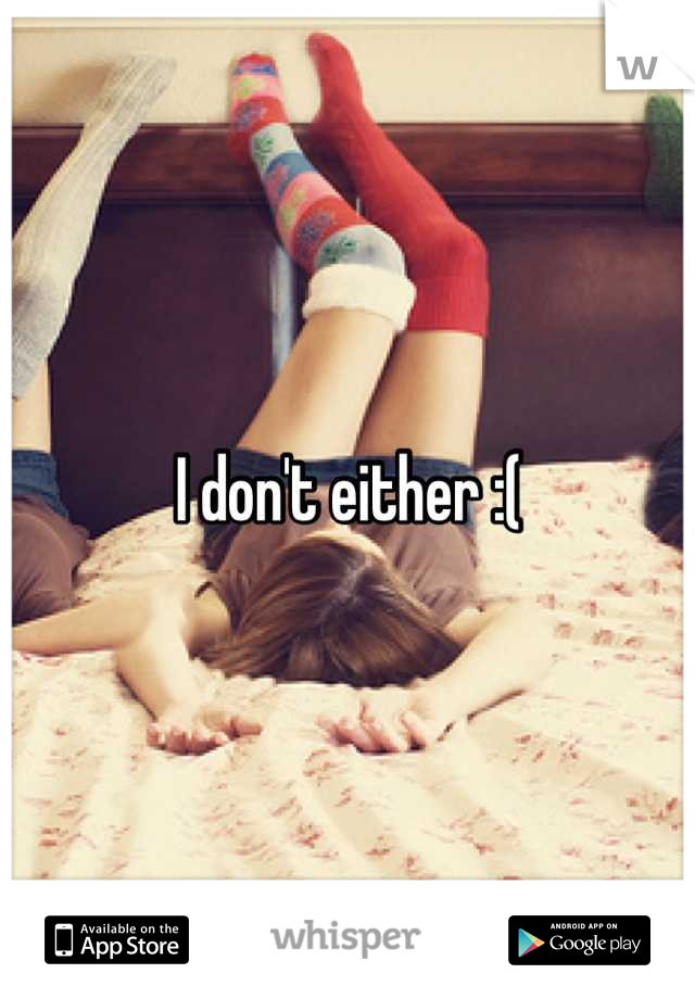 I don't either :(