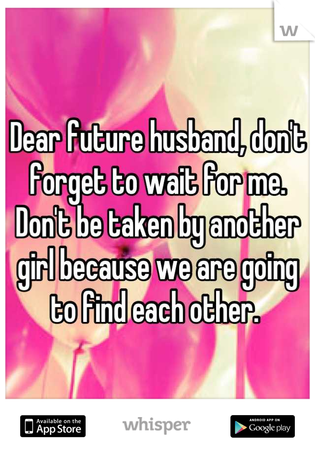 Dear future husband, don't forget to wait for me. Don't be taken by another girl because we are going to find each other. 