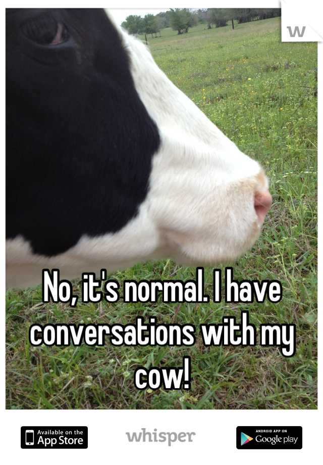 No, it's normal. I have conversations with my cow!