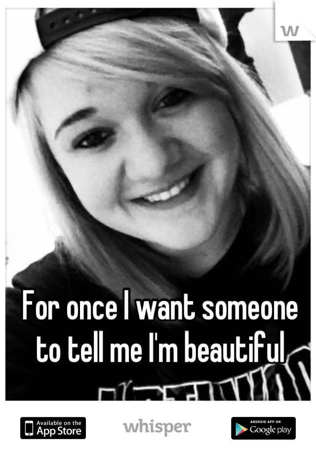 For once I want someone to tell me I'm beautiful