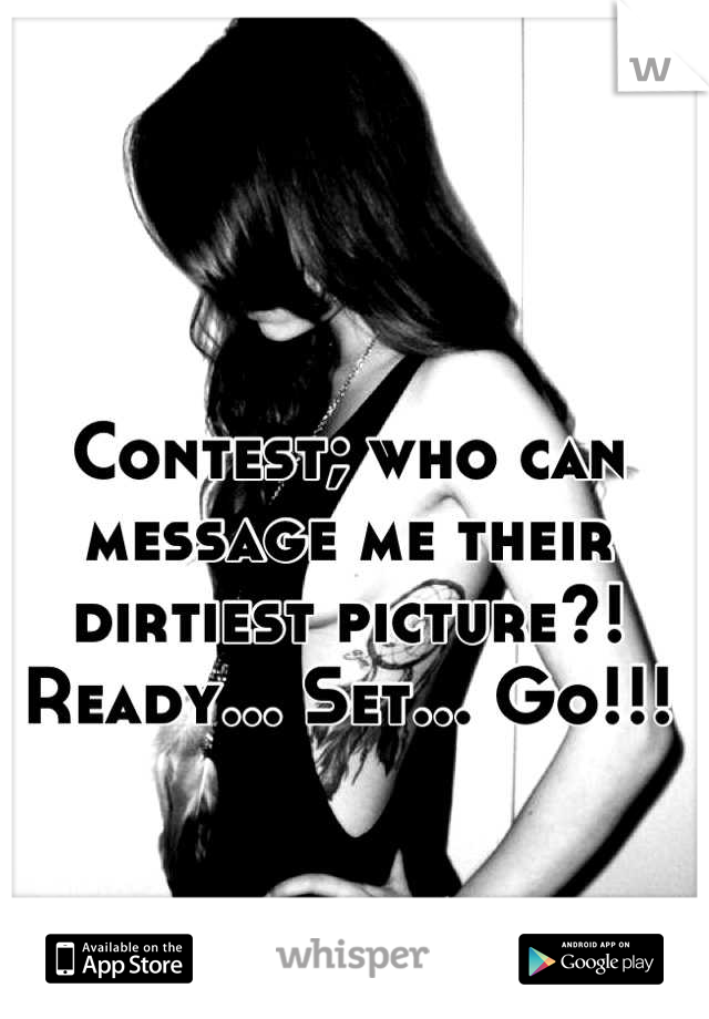Contest; who can message me their dirtiest picture?! Ready... Set... Go!!!