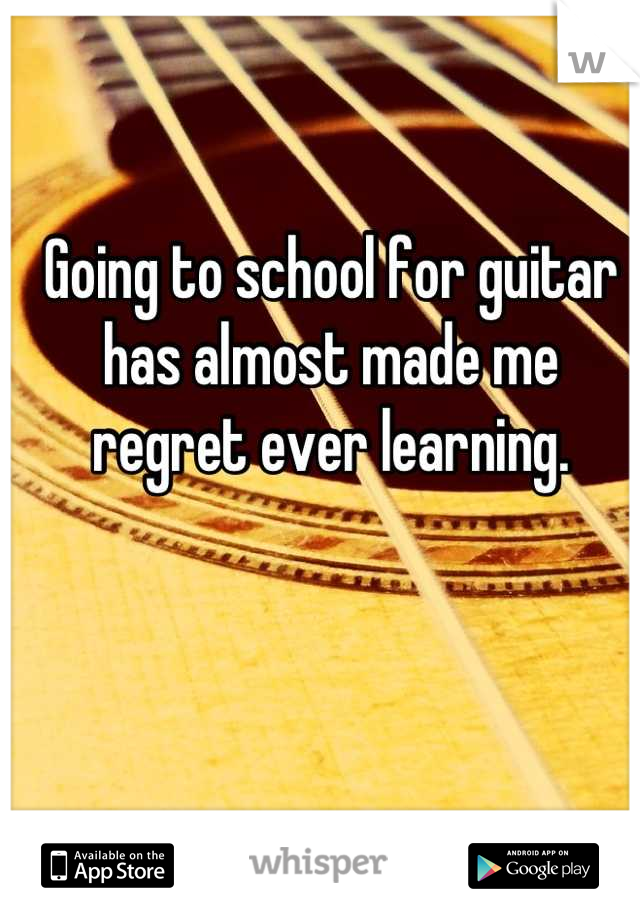 Going to school for guitar has almost made me regret ever learning.