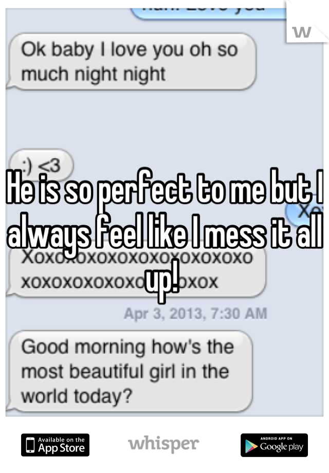 He is so perfect to me but I always feel like I mess it all up! 