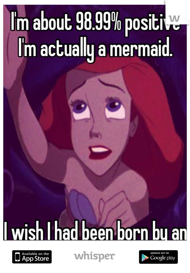 I'm about 98.99% positive I'm actually a mermaid.






I wish I had been born by an ocean.