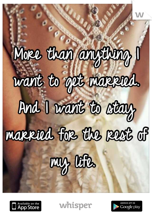 More than anything I want to get married. And I want to stay married for the rest of my life. 