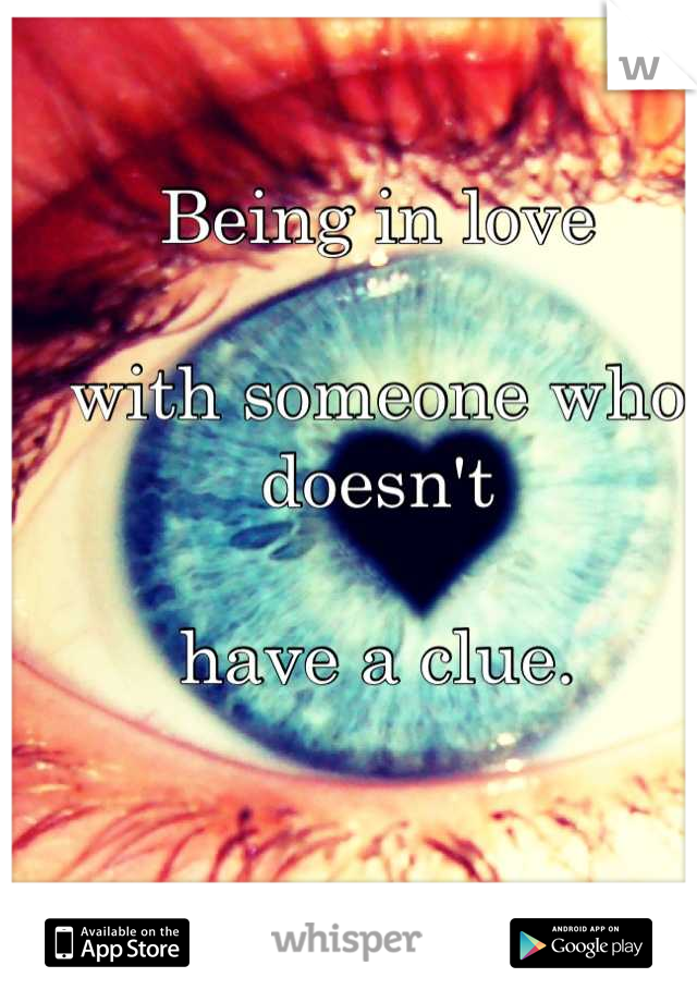 Being in love 

with someone who doesn't 

have a clue.