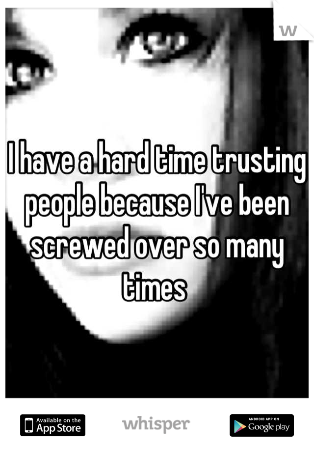 I have a hard time trusting people because I've been screwed over so many times 