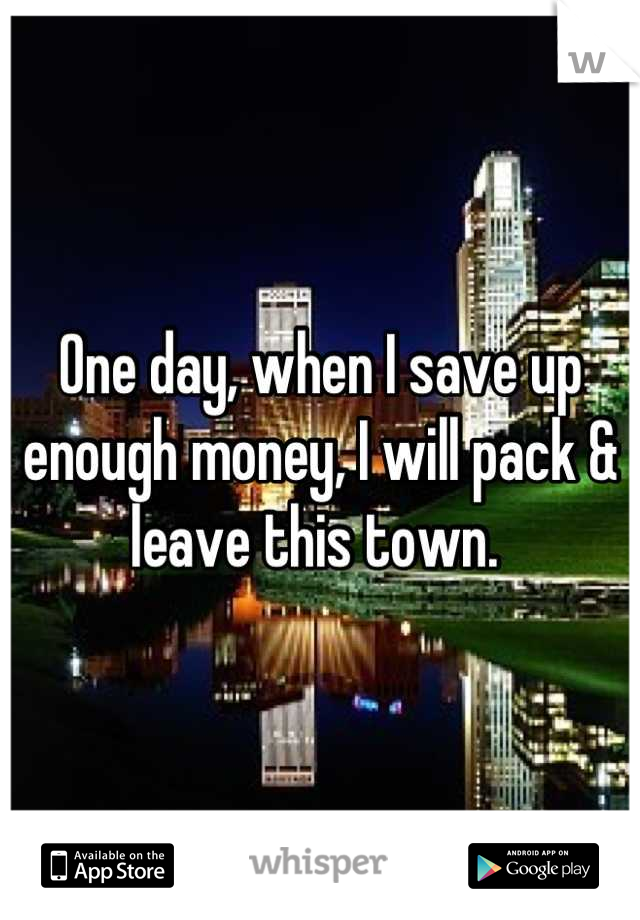 One day, when I save up enough money, I will pack & leave this town. 